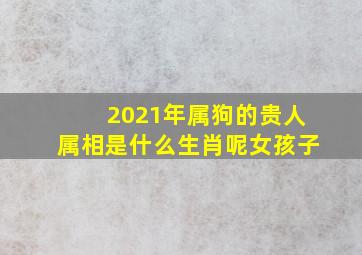 2021年属狗的贵人属相是什么生肖呢女孩子