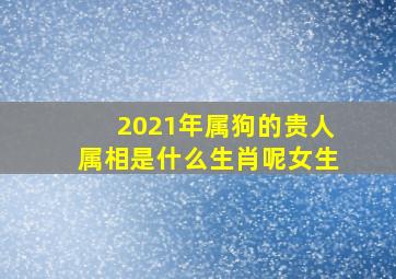 2021年属狗的贵人属相是什么生肖呢女生