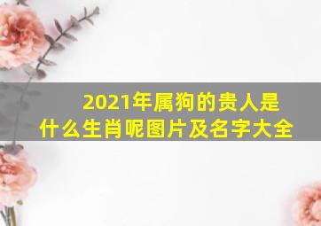 2021年属狗的贵人是什么生肖呢图片及名字大全