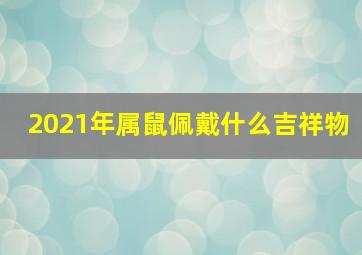 2021年属鼠佩戴什么吉祥物