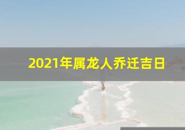 2021年属龙人乔迁吉日