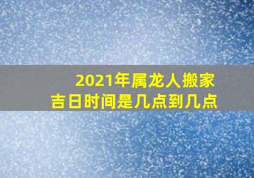 2021年属龙人搬家吉日时间是几点到几点