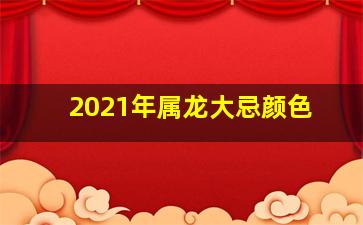 2021年属龙大忌颜色