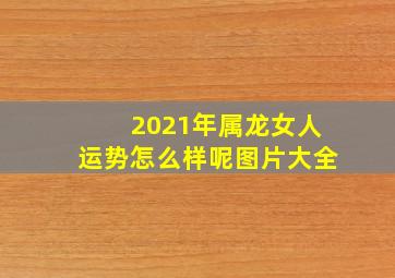 2021年属龙女人运势怎么样呢图片大全