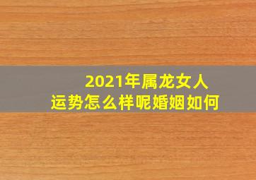 2021年属龙女人运势怎么样呢婚姻如何