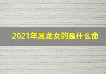 2021年属龙女的是什么命