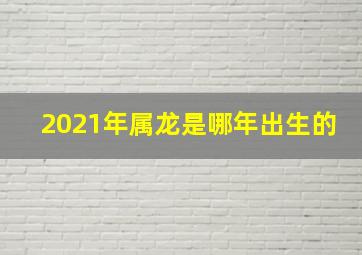 2021年属龙是哪年出生的