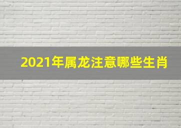 2021年属龙注意哪些生肖