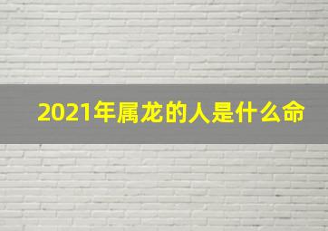 2021年属龙的人是什么命