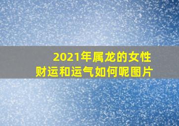 2021年属龙的女性财运和运气如何呢图片