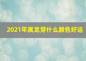 2021年属龙穿什么颜色好运