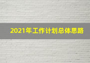 2021年工作计划总体思路