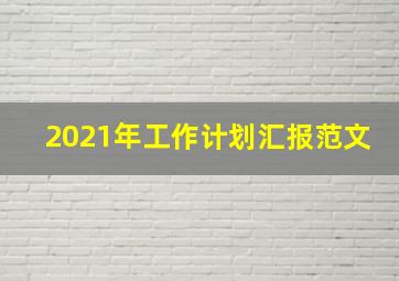 2021年工作计划汇报范文