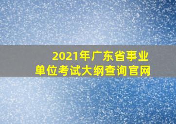 2021年广东省事业单位考试大纲查询官网