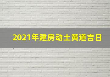 2021年建房动土黄道吉日