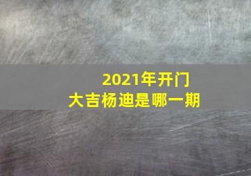 2021年开门大吉杨迪是哪一期