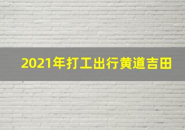 2021年打工出行黄道吉田