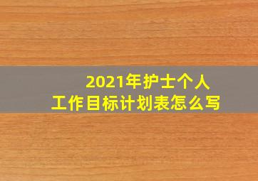 2021年护士个人工作目标计划表怎么写