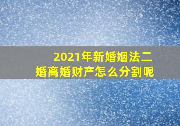 2021年新婚姻法二婚离婚财产怎么分割呢