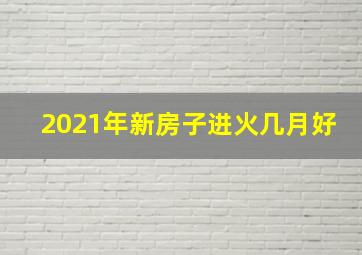 2021年新房子进火几月好