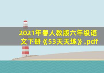 2021年春人教版六年级语文下册《53天天练》.pdf