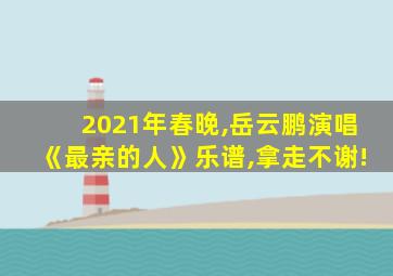 2021年春晚,岳云鹏演唱《最亲的人》乐谱,拿走不谢!