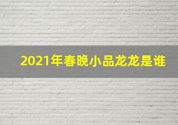 2021年春晚小品龙龙是谁