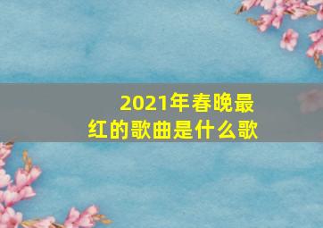 2021年春晚最红的歌曲是什么歌