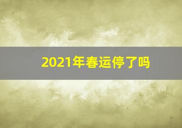 2021年春运停了吗