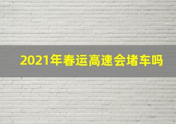 2021年春运高速会堵车吗