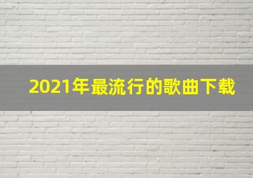 2021年最流行的歌曲下载