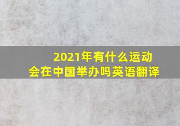 2021年有什么运动会在中国举办吗英语翻译