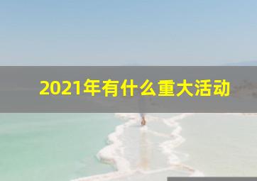 2021年有什么重大活动