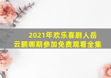 2021年欢乐喜剧人岳云鹏哪期参加免费观看全集