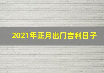 2021年正月出门吉利日子