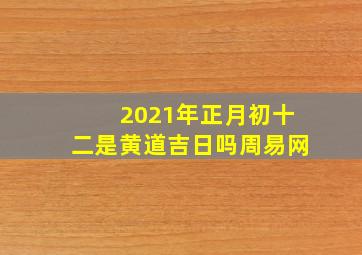 2021年正月初十二是黄道吉日吗周易网