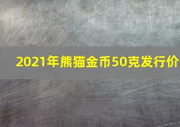 2021年熊猫金币50克发行价