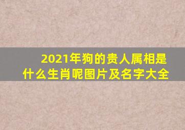 2021年狗的贵人属相是什么生肖呢图片及名字大全