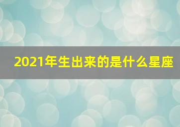 2021年生出来的是什么星座