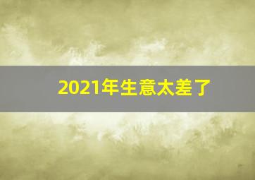 2021年生意太差了