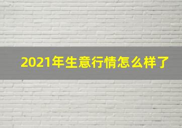 2021年生意行情怎么样了