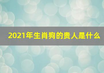 2021年生肖狗的贵人是什么