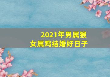 2021年男属猴女属鸡结婚好日子