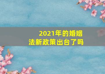 2021年的婚姻法新政策出台了吗