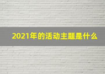 2021年的活动主题是什么