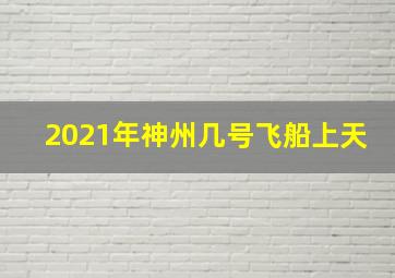 2021年神州几号飞船上天