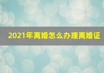 2021年离婚怎么办理离婚证