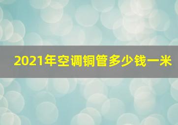 2021年空调铜管多少钱一米