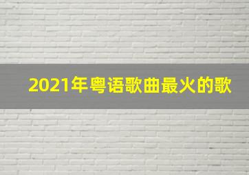 2021年粤语歌曲最火的歌