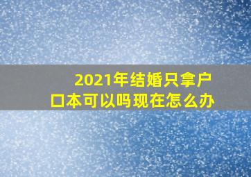 2021年结婚只拿户口本可以吗现在怎么办